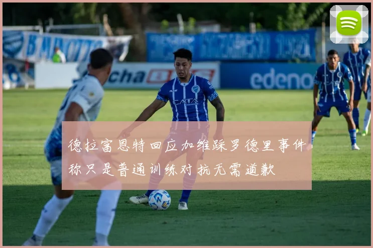 德拉富恩特回应加维踩罗德里事件称只是普通训练对抗无需道歉