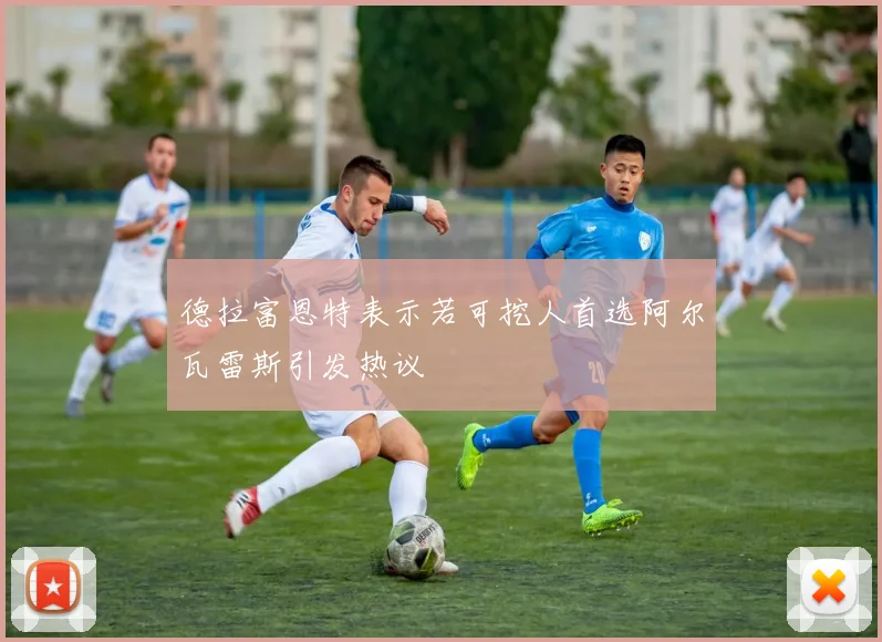 德拉富恩特表示若可挖人首选阿尔瓦雷斯引发热议