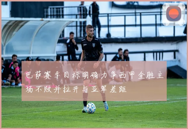 巴萨赛季目标明确力争西甲全胜主场不败并拉开与亚军差距