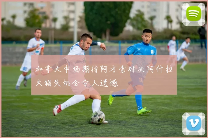 加拿大中场期待阿方索对决阿什拉夫错失机会令人遗憾