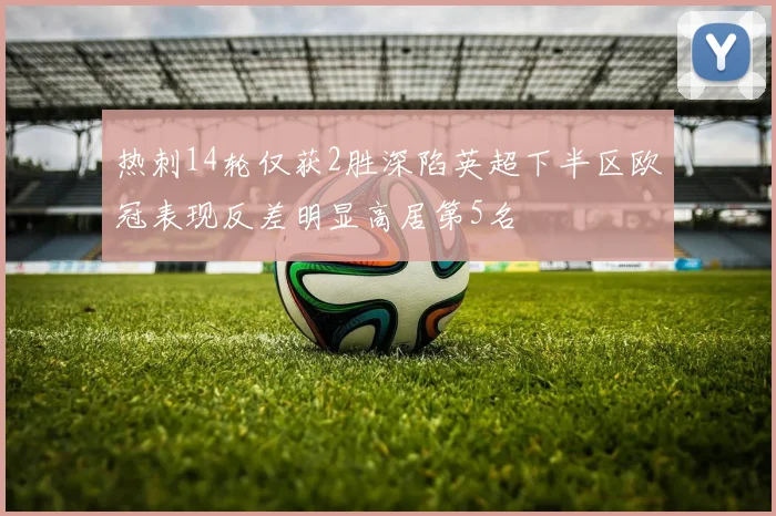 热刺14轮仅获2胜深陷英超下半区欧冠表现反差明显高居第5名