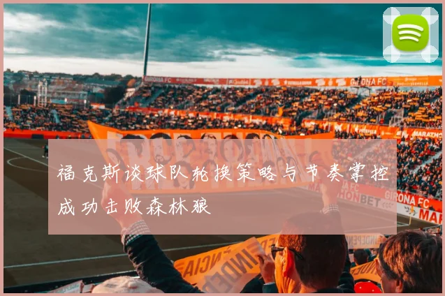 福克斯谈球队轮换策略与节奏掌控成功击败森林狼