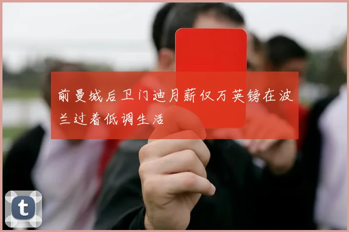 前曼城后卫门迪月薪仅万英镑在波兰过着低调生活