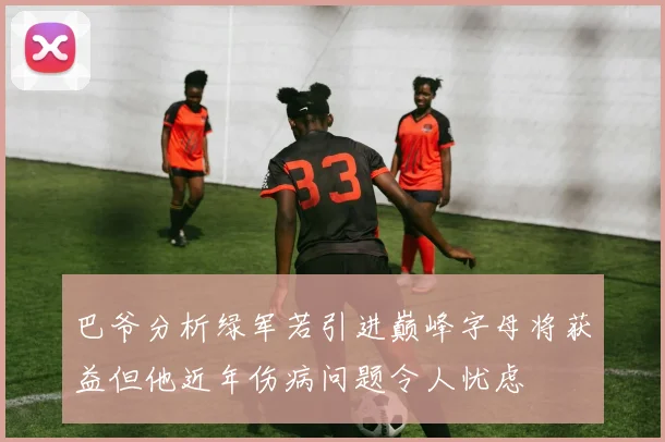 巴爷分析绿军若引进巅峰字母将获益但他近年伤病问题令人忧虑