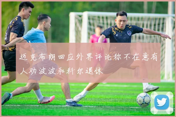 迈克布朗回应外界评论称不在意有人劝波波和科尔退休