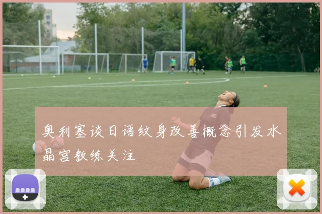 奥利塞谈日语纹身改善概念引发水晶宫教练关注