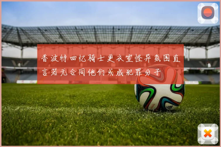 香波特回忆骑士更衣室怪异氛围直言若无合同他们或成犯罪分子