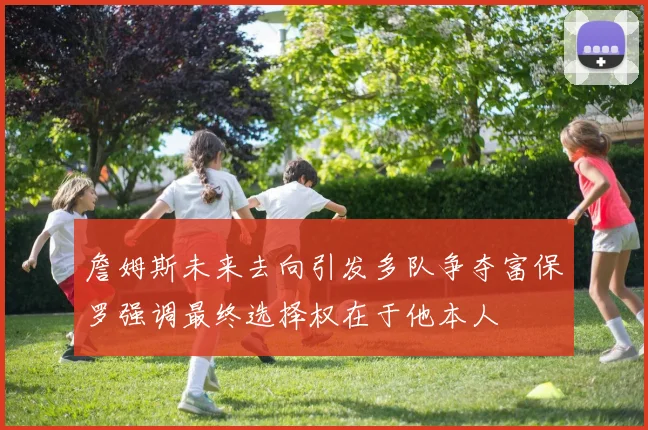 詹姆斯未来去向引发多队争夺富保罗强调最终选择权在于他本人