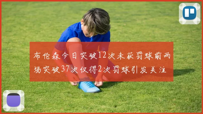 布伦森今日突破12次未获罚球前两场突破37次仅得2次罚球引发关注