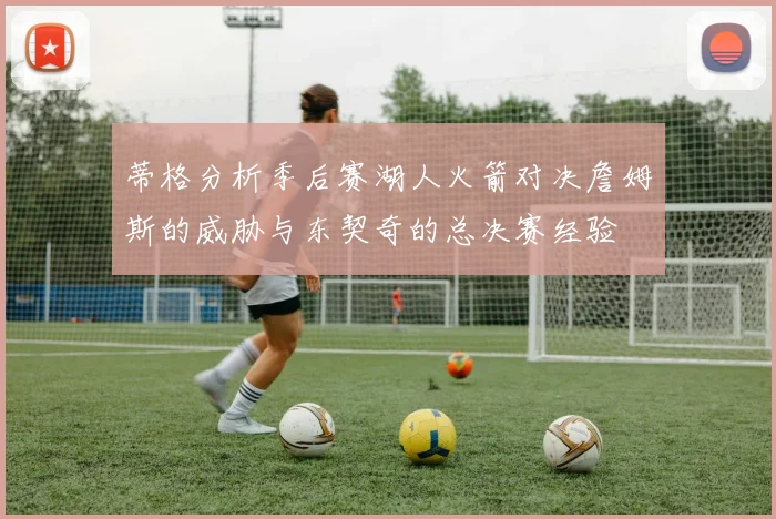 蒂格分析季后赛湖人火箭对决詹姆斯的威胁与东契奇的总决赛经验