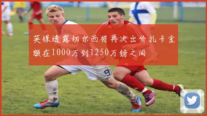 英媒透露切尔西将再次出价扎卡金额在1000万到1250万镑之间
