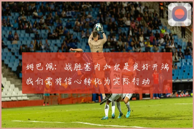 姆巴佩：战胜塞内加尔是良好开端我们需将信心转化为实际行动