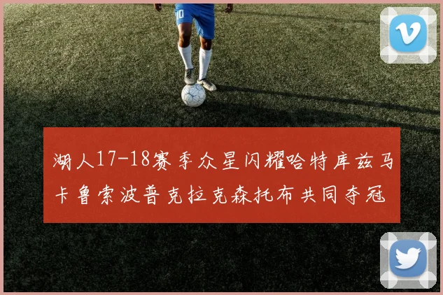 湖人17-18赛季众星闪耀哈特库兹马卡鲁索波普克拉克森托布共同夺冠的辉煌时刻