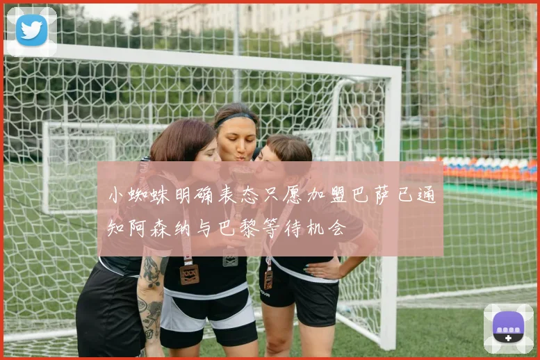 小蜘蛛明确表态只愿加盟巴萨已通知阿森纳与巴黎等待机会