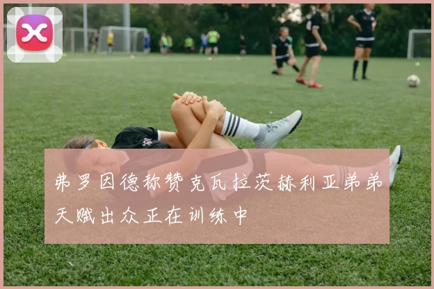 弗罗因德称赞克瓦拉茨赫利亚弟弟天赋出众正在训练中