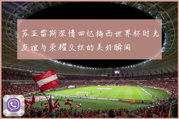苏亚雷斯深情回忆梅西世界杯时光友谊与荣耀交织的美好瞬间