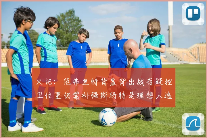 火记：范弗里特背靠背出战存疑控卫位置仍需补强斯玛特是理想人选