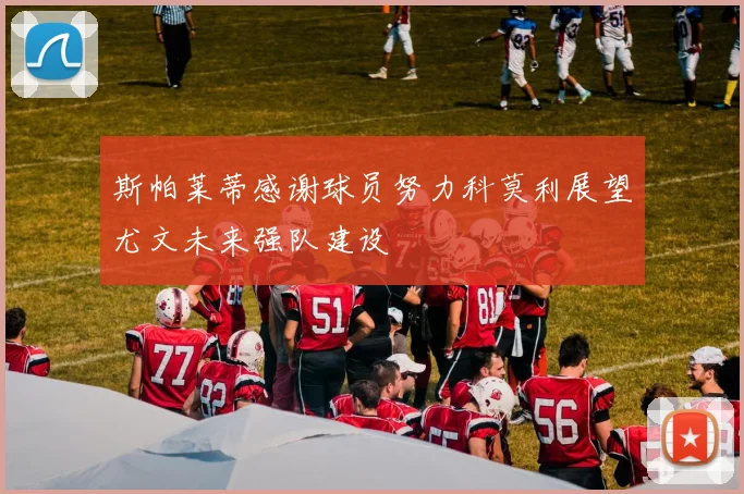 斯帕莱蒂感谢球员努力科莫利展望尤文未来强队建设