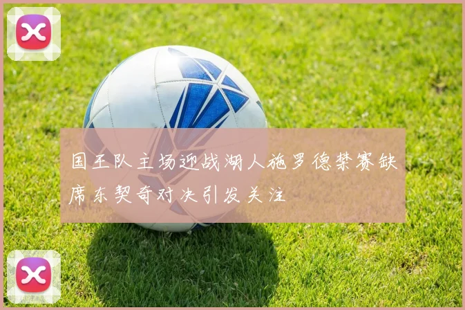 国王队主场迎战湖人施罗德禁赛缺席东契奇对决引发关注