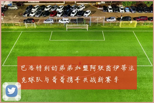 巴洛特利的弟弟加盟阿联酋伊蒂法克球队与哥哥携手共战新赛季