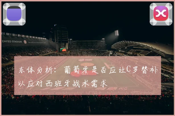 东体分析：葡萄牙是否应让C罗替补以应对西班牙战术需求
