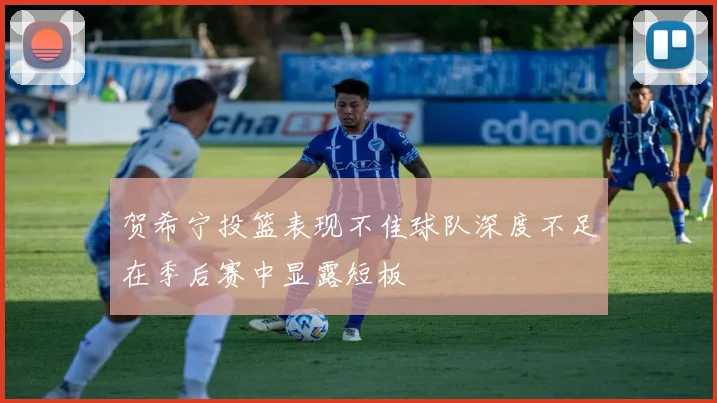 贺希宁投篮表现不佳球队深度不足在季后赛中显露短板