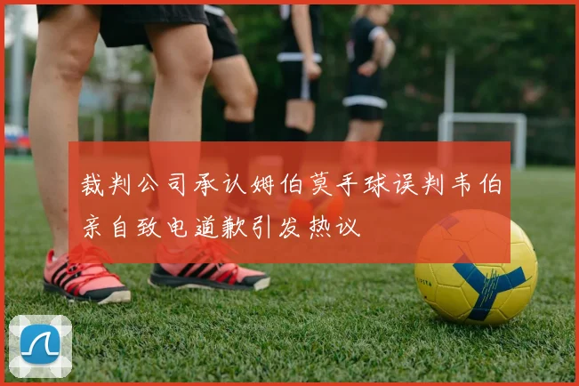 裁判公司承认姆伯莫手球误判韦伯亲自致电道歉引发热议