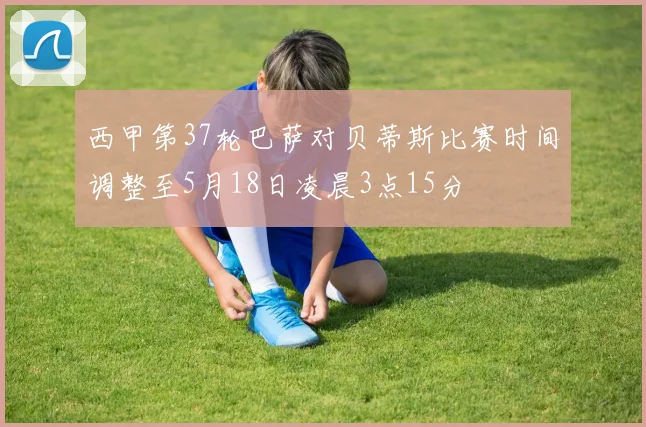 西甲第37轮巴萨对贝蒂斯比赛时间调整至5月18日凌晨3点15分