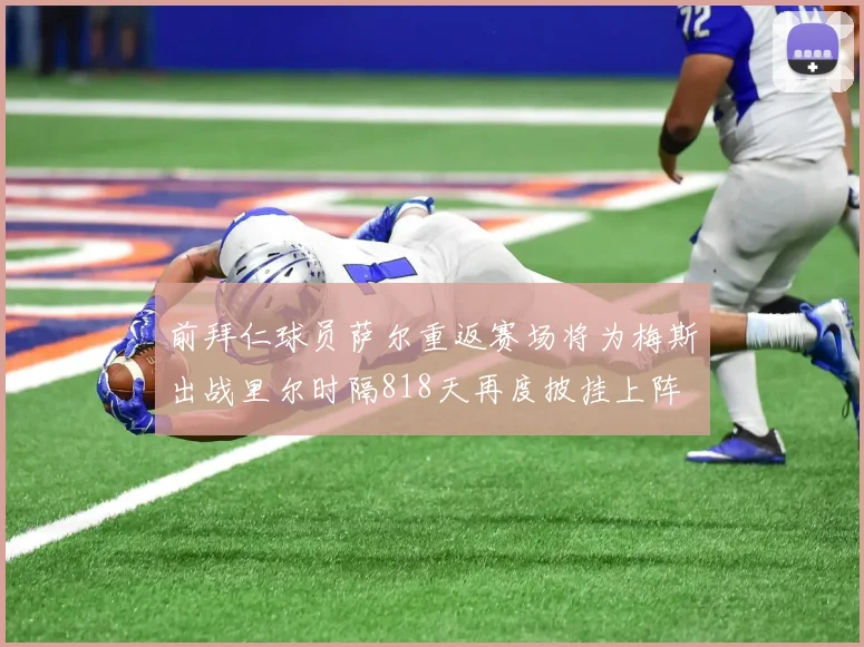 前拜仁球员萨尔重返赛场将为梅斯出战里尔时隔818天再度披挂上阵
